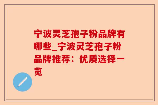 宁波灵芝孢子粉品牌有哪些_宁波灵芝孢子粉品牌推荐：优质选择一览-第1张图片-卓越灵芝孢子粉