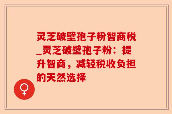 灵芝破壁孢子粉智商税_灵芝破壁孢子粉:提升智商,减轻税收负担的天然选择-第1张图片-卓越灵芝孢子粉 灵芝破壁孢子粉智商税_灵芝破壁孢子粉:提升智商,减轻税收负担的天然选择-第1张图片-卓越灵芝孢子粉