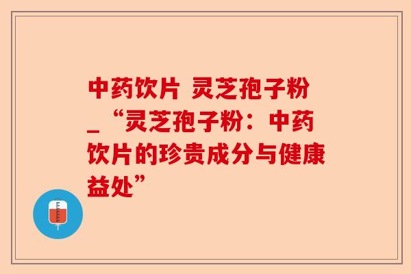 中药饮片 灵芝孢子粉_“灵芝孢子粉:中药饮片的珍贵成分与健康益处”-第1张图片-卓越灵芝孢子粉 中药饮片 灵芝孢子粉_“灵芝孢子粉:中药饮片的珍贵成分与健康益处”-第1张图片-卓越灵芝孢子粉