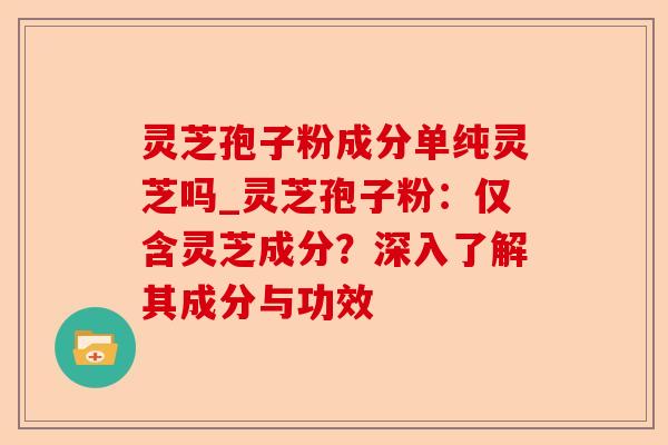 灵芝孢子粉成分单纯灵芝吗_灵芝孢子粉:仅含灵芝成分?深入了解其成分与功效-第1张图片-卓越灵芝孢子粉 灵芝孢子粉成分单纯灵芝吗_灵芝孢子粉:仅含灵芝成分?深入了解其成分与功效-第1张图片-卓越灵芝孢子粉