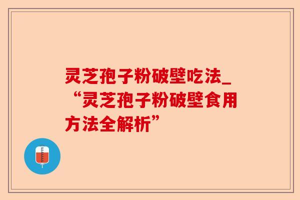 灵芝孢子粉破壁吃法_“灵芝孢子粉破壁食用方法全解析”-第1张图片-卓越灵芝孢子粉 灵芝孢子粉破壁吃法_“灵芝孢子粉破壁食用方法全解析”-第1张图片-卓越灵芝孢子粉
