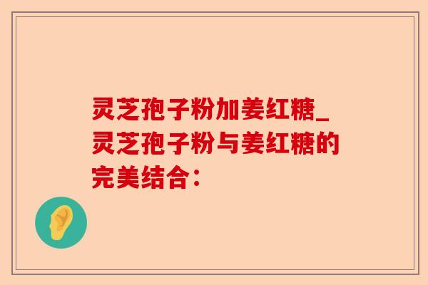 灵芝孢子粉加姜红糖_灵芝孢子粉与姜红糖的完美结合:-第1张图片-卓越灵芝孢子粉 灵芝孢子粉加姜红糖_灵芝孢子粉与姜红糖的完美结合:-第1张图片-卓越灵芝孢子粉