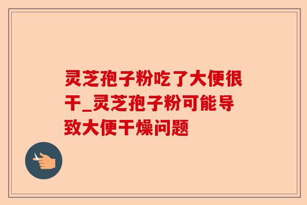 灵芝孢子粉吃了大便很干_灵芝孢子粉可能导致大便干燥问题-第1张图片-卓越灵芝孢子粉 灵芝孢子粉吃了大便很干_灵芝孢子粉可能导致大便干燥问题-第1张图片-卓越灵芝孢子粉