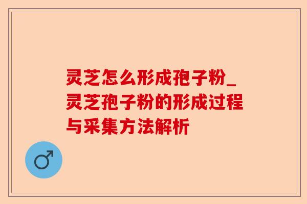 灵芝怎么形成孢子粉_灵芝孢子粉的形成过程与采集方法解析-第1张图片-卓越灵芝孢子粉 灵芝怎么形成孢子粉_灵芝孢子粉的形成过程与采集方法解析-第1张图片-卓越灵芝孢子粉