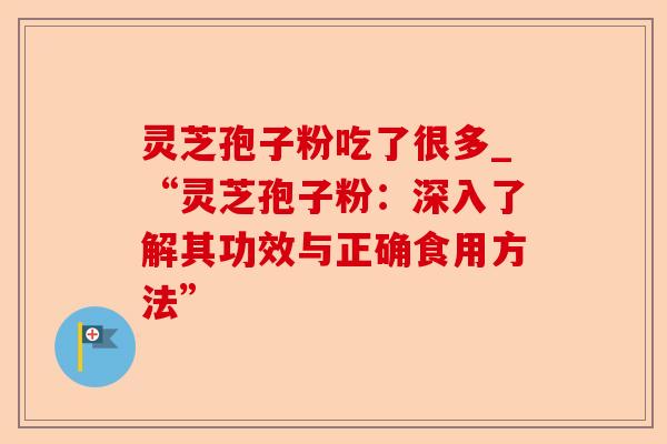 灵芝孢子粉吃了很多_“灵芝孢子粉:深入了解其功效与正确食用方法”-第1张图片-卓越灵芝孢子粉 灵芝孢子粉吃了很多_“灵芝孢子粉:深入了解其功效与正确食用方法”-第1张图片-卓越灵芝孢子粉
