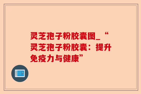 灵芝孢子粉胶囊图_“灵芝孢子粉胶囊:提升免疫力与健康”-第1张图片-卓越灵芝孢子粉 灵芝孢子粉胶囊图_“灵芝孢子粉胶囊:提升免疫力与健康”-第1张图片-卓越灵芝孢子粉
