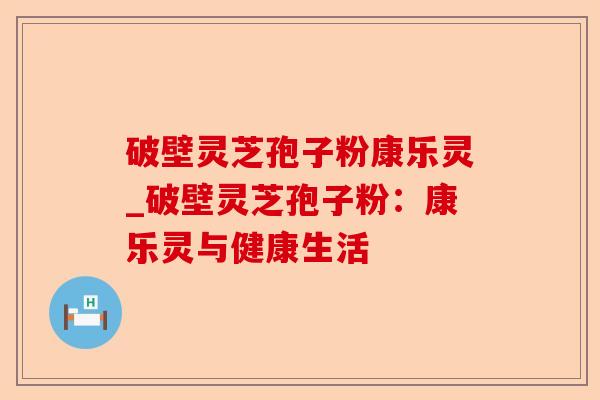 破壁灵芝孢子粉康乐灵_破壁灵芝孢子粉:康乐灵与健康生活-第1张图片-卓越灵芝孢子粉 破壁灵芝孢子粉康乐灵_破壁灵芝孢子粉:康乐灵与健康生活-第1张图片-卓越灵芝孢子粉