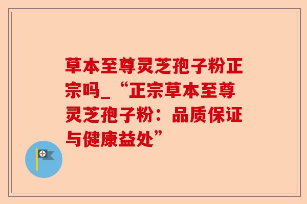 草本至尊灵芝孢子粉正宗吗_“正宗草本至尊灵芝孢子粉：品质保证与健康益处”-第1张图片-卓越灵芝孢子粉