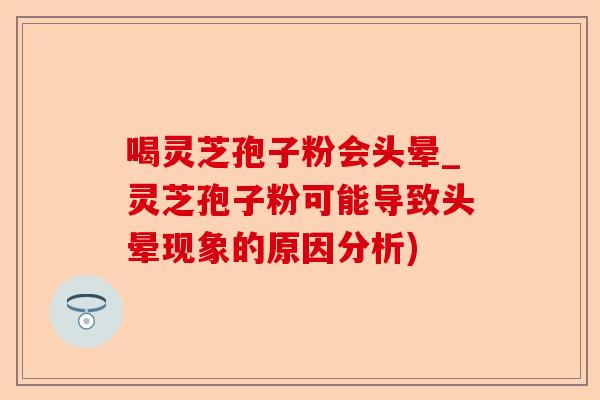 喝灵芝孢子粉会头晕_灵芝孢子粉可能导致头晕现象的原因分析)-第1张图片-卓越灵芝孢子粉 喝灵芝孢子粉会头晕_灵芝孢子粉可能导致头晕现象的原因分析)-第1张图片-卓越灵芝孢子粉