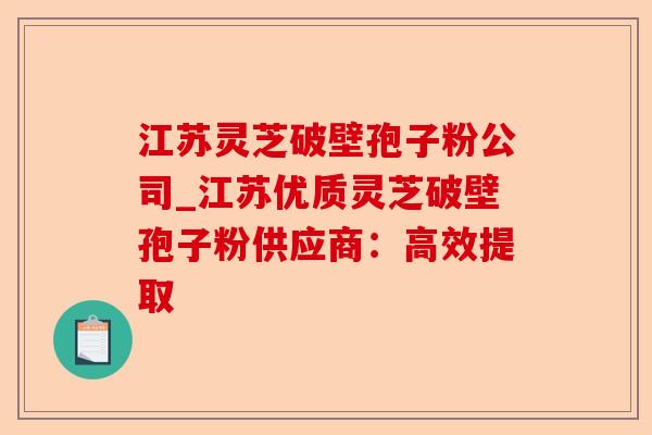 江苏灵芝破壁孢子粉公司_江苏优质灵芝破壁孢子粉供应商：高效提取-第1张图片-卓越灵芝孢子粉