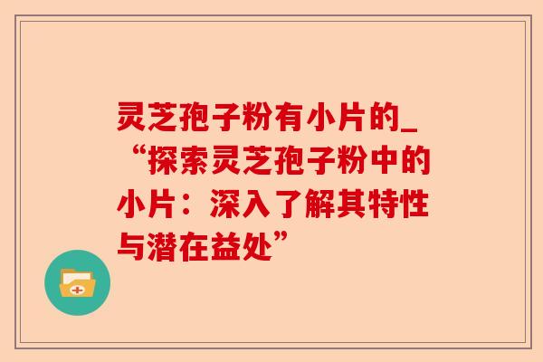 灵芝孢子粉有小片的_“探索灵芝孢子粉中的小片:深入了解其特性与潜在益处”-第1张图片-卓越灵芝孢子粉 灵芝孢子粉有小片的_“探索灵芝孢子粉中的小片:深入了解其特性与潜在益处”-第1张图片-卓越灵芝孢子粉