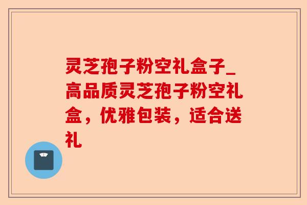 灵芝孢子粉空礼盒子_高品质灵芝孢子粉空礼盒,优雅包装,适合送礼-第1张图片-卓越灵芝孢子粉 灵芝孢子粉空礼盒子_高品质灵芝孢子粉空礼盒,优雅包装,适合送礼-第1张图片-卓越灵芝孢子粉