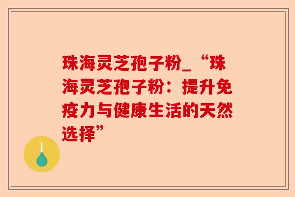 珠海灵芝孢子粉_“珠海灵芝孢子粉:提升免疫力与健康生活的天然选择”-第1张图片-卓越灵芝孢子粉 珠海灵芝孢子粉_“珠海灵芝孢子粉:提升免疫力与健康生活的天然选择”-第1张图片-卓越灵芝孢子粉