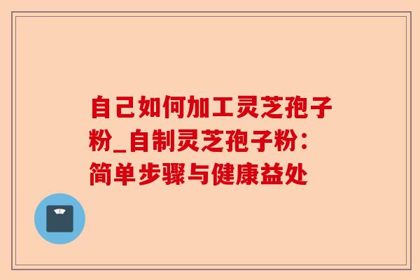 自己如何加工灵芝孢子粉_自制灵芝孢子粉:简单步骤与健康益处-第1张图片-卓越灵芝孢子粉 自己如何加工灵芝孢子粉_自制灵芝孢子粉:简单步骤与健康益处-第1张图片-卓越灵芝孢子粉