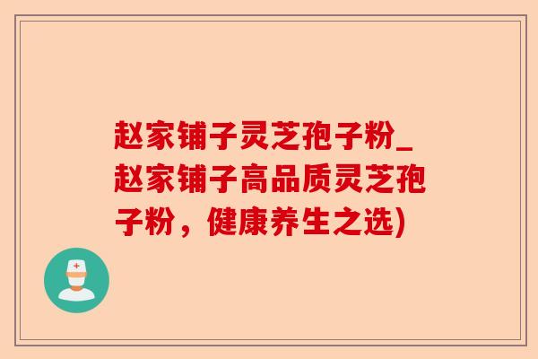 赵家铺子灵芝孢子粉_赵家铺子高品质灵芝孢子粉,健康养生之选)-第1张图片-卓越灵芝孢子粉 赵家铺子灵芝孢子粉_赵家铺子高品质灵芝孢子粉,健康养生之选)-第1张图片-卓越灵芝孢子粉