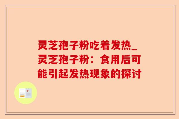 灵芝孢子粉吃着发热_灵芝孢子粉：食用后可能引起发热现象的探讨-第1张图片-卓越灵芝孢子粉
