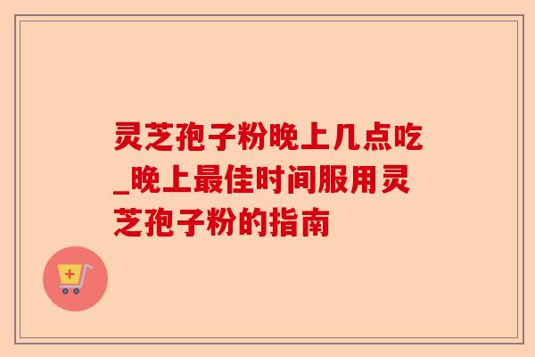 灵芝孢子粉晚上几点吃_晚上最佳时间服用灵芝孢子粉的指南-第1张图片-卓越灵芝孢子粉