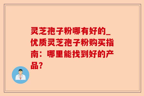 灵芝孢子粉哪有好的_优质灵芝孢子粉购买指南:哪里能找到好的产品?-第1张图片-卓越灵芝孢子粉 灵芝孢子粉哪有好的_优质灵芝孢子粉购买指南:哪里能找到好的产品?-第1张图片-卓越灵芝孢子粉