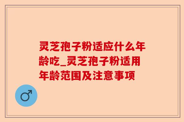 灵芝孢子粉适应什么年龄吃_灵芝孢子粉适用年龄范围及注意事项-第1张图片-卓越灵芝孢子粉 灵芝孢子粉适应什么年龄吃_灵芝孢子粉适用年龄范围及注意事项-第1张图片-卓越灵芝孢子粉
