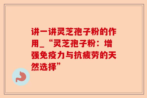讲一讲灵芝孢子粉的作用_“灵芝孢子粉:增强免疫力与抗疲劳的天然选择”-第1张图片-卓越灵芝孢子粉 讲一讲灵芝孢子粉的作用_“灵芝孢子粉:增强免疫力与抗疲劳的天然选择”-第1张图片-卓越灵芝孢子粉