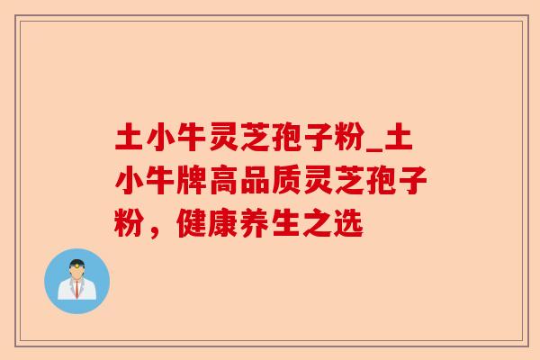土小牛灵芝孢子粉_土小牛牌高品质灵芝孢子粉,健康养生之选-第1张图片-卓越灵芝孢子粉 土小牛灵芝孢子粉_土小牛牌高品质灵芝孢子粉,健康养生之选-第1张图片-卓越灵芝孢子粉