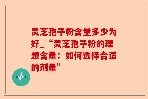灵芝孢子粉含量多少为好_“灵芝孢子粉的理想含量:如何选择合适的剂量”-第1张图片-卓越灵芝孢子粉 灵芝孢子粉含量多少为好_“灵芝孢子粉的理想含量:如何选择合适的剂量”-第1张图片-卓越灵芝孢子粉