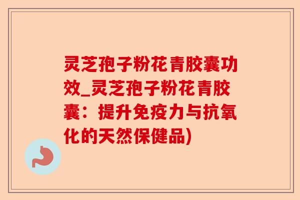 灵芝孢子粉花青胶囊功效_灵芝孢子粉花青胶囊：提升免疫力与抗氧化的天然保健品)-第1张图片-卓越灵芝孢子粉