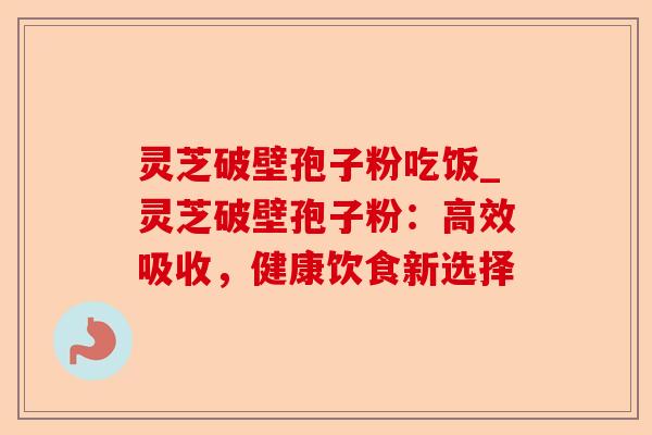 灵芝破壁孢子粉吃饭_灵芝破壁孢子粉:高效吸收,健康饮食新选择-第1张图片-卓越灵芝孢子粉 灵芝破壁孢子粉吃饭_灵芝破壁孢子粉:高效吸收,健康饮食新选择-第1张图片-卓越灵芝孢子粉