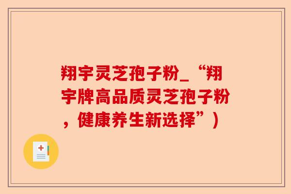 翔宇灵芝孢子粉_“翔宇牌高品质灵芝孢子粉,健康养生新选择”)-第1张图片-卓越灵芝孢子粉 翔宇灵芝孢子粉_“翔宇牌高品质灵芝孢子粉,健康养生新选择”)-第1张图片-卓越灵芝孢子粉
