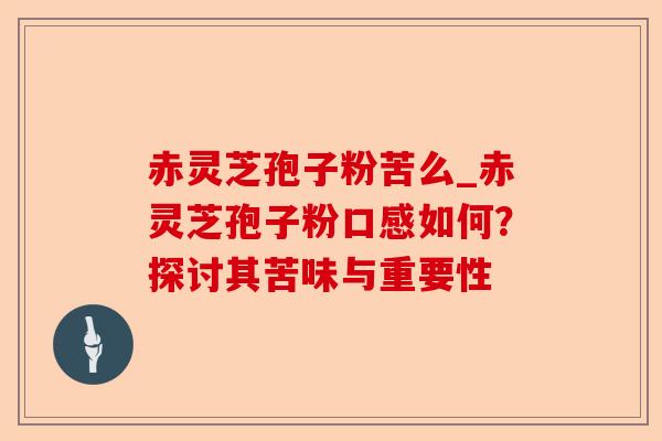 赤灵芝孢子粉苦么_赤灵芝孢子粉口感如何?探讨其苦味与重要性-第1张图片-卓越灵芝孢子粉 赤灵芝孢子粉苦么_赤灵芝孢子粉口感如何?探讨其苦味与重要性-第1张图片-卓越灵芝孢子粉
