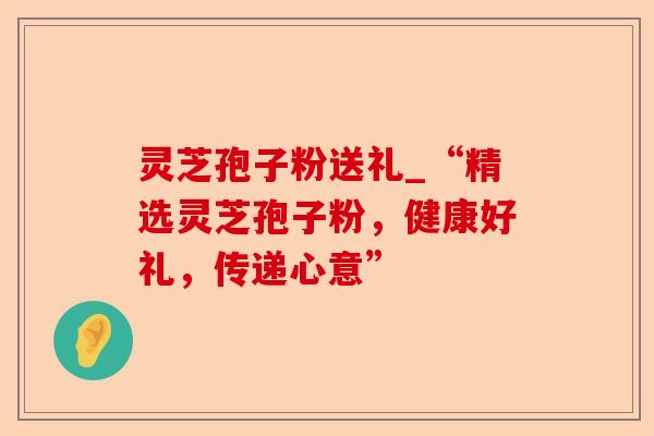 灵芝孢子粉送礼_“精选灵芝孢子粉,健康好礼,传递心意”-第1张图片-卓越灵芝孢子粉 灵芝孢子粉送礼_“精选灵芝孢子粉,健康好礼,传递心意”-第1张图片-卓越灵芝孢子粉
