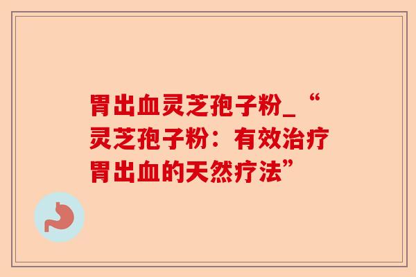 胃出血灵芝孢子粉_“灵芝孢子粉:有效治疗胃出血的天然疗法”-第1张图片-卓越灵芝孢子粉 胃出血灵芝孢子粉_“灵芝孢子粉:有效治疗胃出血的天然疗法”-第1张图片-卓越灵芝孢子粉