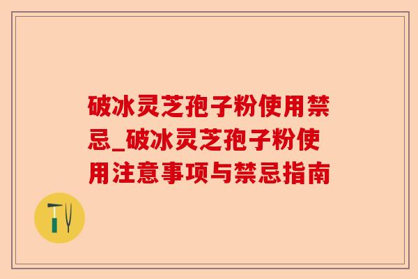 破冰灵芝孢子粉使用禁忌_破冰灵芝孢子粉使用注意事项与禁忌指南-第1张图片-卓越灵芝孢子粉 破冰灵芝孢子粉使用禁忌_破冰灵芝孢子粉使用注意事项与禁忌指南-第1张图片-卓越灵芝孢子粉