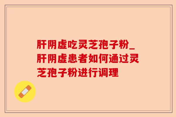 肝阴虚吃灵芝孢子粉_肝阴虚患者如何通过灵芝孢子粉进行调理-第1张图片-卓越灵芝孢子粉 肝阴虚吃灵芝孢子粉_肝阴虚患者如何通过灵芝孢子粉进行调理-第1张图片-卓越灵芝孢子粉