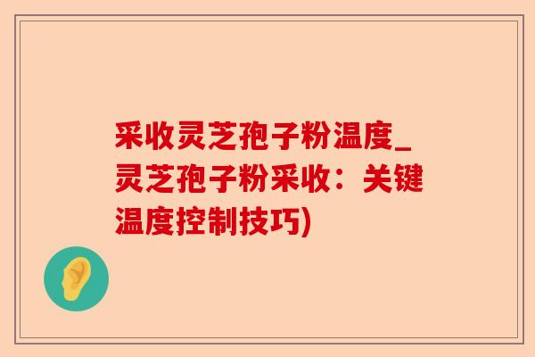 采收灵芝孢子粉温度_灵芝孢子粉采收:关键温度控制技巧)-第1张图片-卓越灵芝孢子粉 采收灵芝孢子粉温度_灵芝孢子粉采收:关键温度控制技巧)-第1张图片-卓越灵芝孢子粉