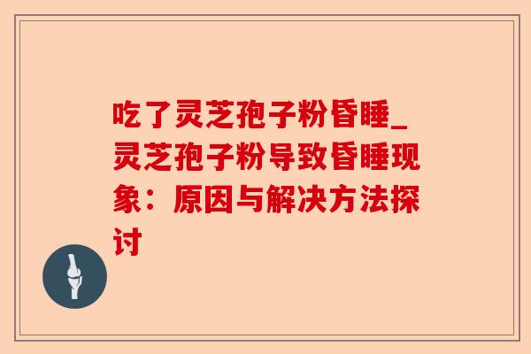 吃了灵芝孢子粉昏睡_灵芝孢子粉导致昏睡现象:原因与解决方法探讨-第1张图片-卓越灵芝孢子粉 吃了灵芝孢子粉昏睡_灵芝孢子粉导致昏睡现象:原因与解决方法探讨-第1张图片-卓越灵芝孢子粉