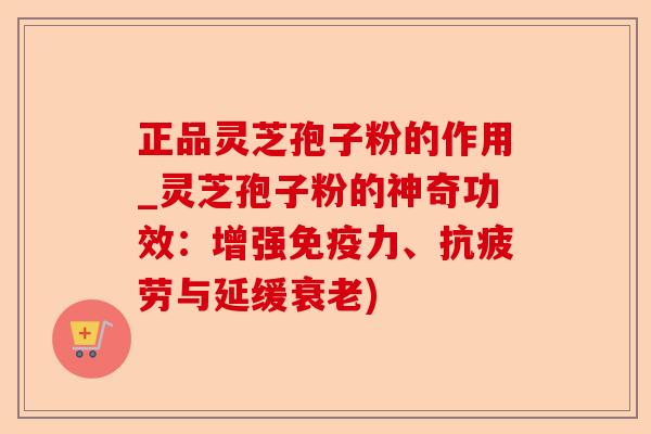 正品灵芝孢子粉的作用_灵芝孢子粉的神奇功效：增强免疫力、抗疲劳与延缓衰老)-第1张图片-卓越灵芝孢子粉