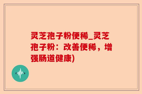 灵芝孢子粉便稀_灵芝孢子粉:改善便稀,增强肠道健康)-第1张图片-卓越灵芝孢子粉 灵芝孢子粉便稀_灵芝孢子粉:改善便稀,增强肠道健康)-第1张图片-卓越灵芝孢子粉