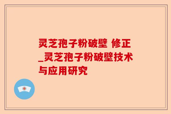 灵芝孢子粉破壁 修正_灵芝孢子粉破壁技术与应用研究-第1张图片-卓越灵芝孢子粉 灵芝孢子粉破壁 修正_灵芝孢子粉破壁技术与应用研究-第1张图片-卓越灵芝孢子粉
