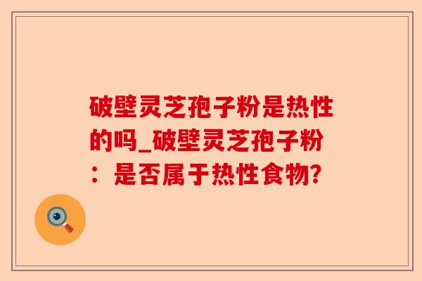 破壁灵芝孢子粉是热性的吗_破壁灵芝孢子粉:是否属于热性食物?-第1张图片-卓越灵芝孢子粉 破壁灵芝孢子粉是热性的吗_破壁灵芝孢子粉:是否属于热性食物?-第1张图片-卓越灵芝孢子粉