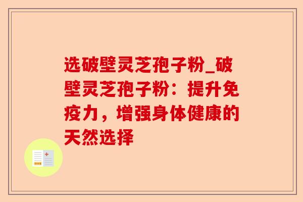 选破壁灵芝孢子粉_破壁灵芝孢子粉:提升免疫力,增强身体健康的天然选择-第1张图片-卓越灵芝孢子粉 选破壁灵芝孢子粉_破壁灵芝孢子粉:提升免疫力,增强身体健康的天然选择-第1张图片-卓越灵芝孢子粉