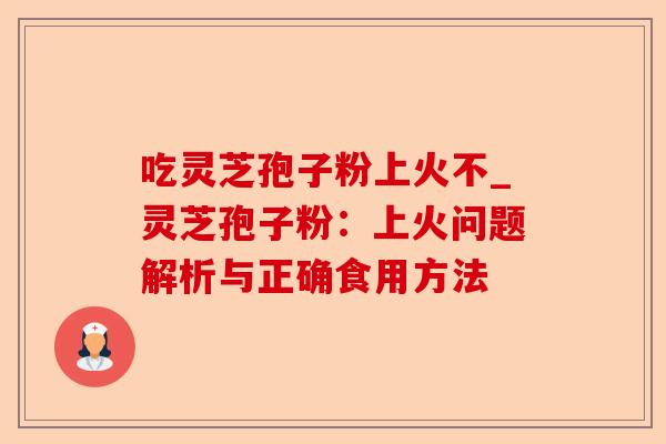 吃灵芝孢子粉上火不_灵芝孢子粉:上火问题解析与正确食用方法-第1张图片-卓越灵芝孢子粉 吃灵芝孢子粉上火不_灵芝孢子粉:上火问题解析与正确食用方法-第1张图片-卓越灵芝孢子粉