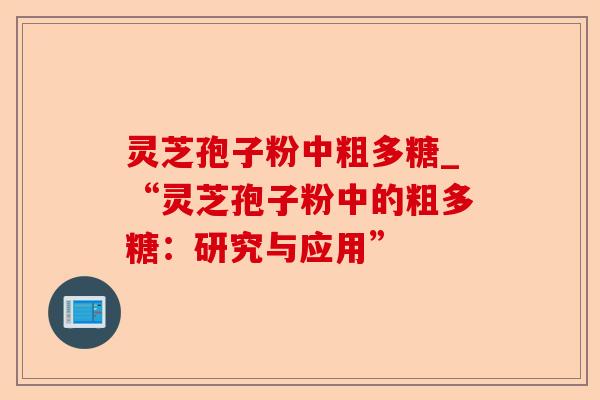 灵芝孢子粉中粗多糖_“灵芝孢子粉中的粗多糖:研究与应用”-第1张图片-卓越灵芝孢子粉 灵芝孢子粉中粗多糖_“灵芝孢子粉中的粗多糖:研究与应用”-第1张图片-卓越灵芝孢子粉