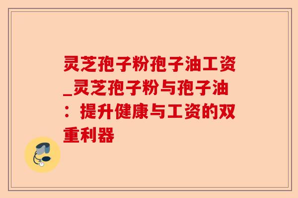 灵芝孢子粉孢子油工资_灵芝孢子粉与孢子油:提升健康与工资的双重利器-第1张图片-卓越灵芝孢子粉 灵芝孢子粉孢子油工资_灵芝孢子粉与孢子油:提升健康与工资的双重利器-第1张图片-卓越灵芝孢子粉