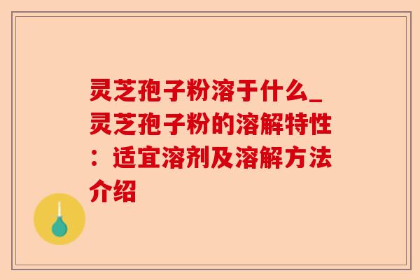 灵芝孢子粉溶于什么_灵芝孢子粉的溶解特性：适宜溶剂及溶解方法介绍-第1张图片-卓越灵芝孢子粉