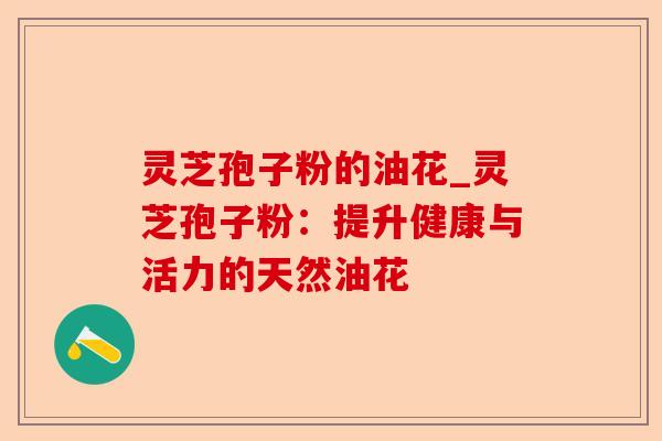 灵芝孢子粉的油花_灵芝孢子粉:提升健康与活力的天然油花-第1张图片-卓越灵芝孢子粉 灵芝孢子粉的油花_灵芝孢子粉:提升健康与活力的天然油花-第1张图片-卓越灵芝孢子粉