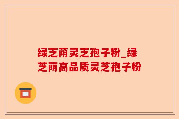 绿芝荫灵芝孢子粉_绿芝荫高品质灵芝孢子粉-第1张图片-卓越灵芝孢子粉 绿芝荫灵芝孢子粉_绿芝荫高品质灵芝孢子粉-第1张图片-卓越灵芝孢子粉