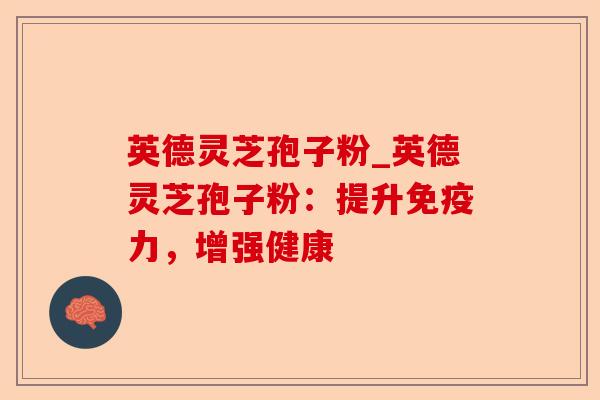 英德灵芝孢子粉_英德灵芝孢子粉：提升免疫力，增强健康-第1张图片-卓越灵芝孢子粉