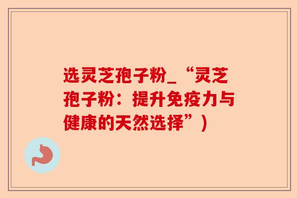 选灵芝孢子粉_“灵芝孢子粉:提升免疫力与健康的天然选择”)-第1张图片-卓越灵芝孢子粉 选灵芝孢子粉_“灵芝孢子粉:提升免疫力与健康的天然选择”)-第1张图片-卓越灵芝孢子粉