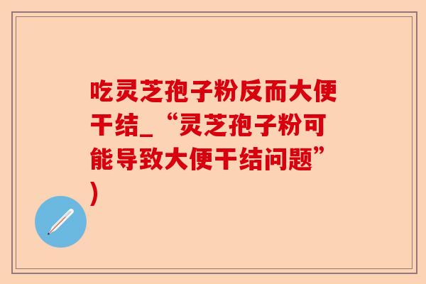 吃灵芝孢子粉反而大便干结_“灵芝孢子粉可能导致大便干结问题”)-第1张图片-卓越灵芝孢子粉 吃灵芝孢子粉反而大便干结_“灵芝孢子粉可能导致大便干结问题”)-第1张图片-卓越灵芝孢子粉